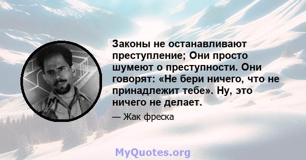 Законы не останавливают преступление; Они просто шумеют о преступности. Они говорят: «Не бери ничего, что не принадлежит тебе». Ну, это ничего не делает.