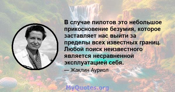 В случае пилотов это небольшое прикосновение безумия, которое заставляет нас выйти за пределы всех известных границ. Любой поиск неизвестного является несравненной эксплуатацией себя.