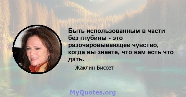 Быть использованным в части без глубины - это разочаровывающее чувство, когда вы знаете, что вам есть что дать.