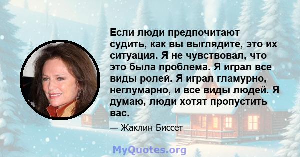 Если люди предпочитают судить, как вы выглядите, это их ситуация. Я не чувствовал, что это была проблема. Я играл все виды ролей. Я играл гламурно, неглумарно, и все виды людей. Я думаю, люди хотят пропустить вас.