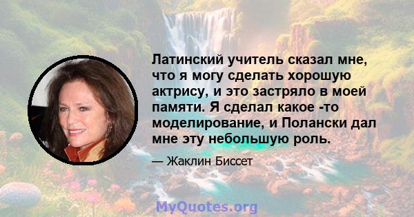 Латинский учитель сказал мне, что я могу сделать хорошую актрису, и это застряло в моей памяти. Я сделал какое -то моделирование, и Полански дал мне эту небольшую роль.