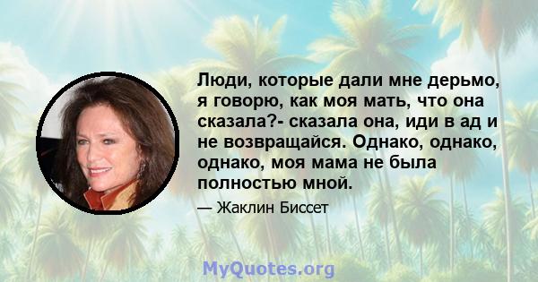 Люди, которые дали мне дерьмо, я говорю, как моя мать, что она сказала?- сказала она, иди в ад и не возвращайся. Однако, однако, однако, моя мама не была полностью мной.