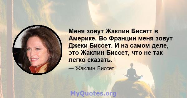 Меня зовут Жаклин Бисетт в Америке. Во Франции меня зовут Джеки Биссет. И на самом деле, это Жаклин Биссет, что не так легко сказать.