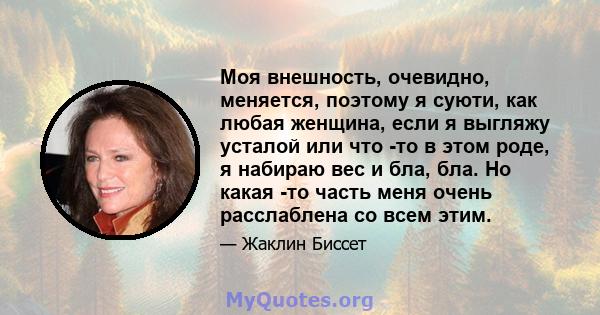 Моя внешность, очевидно, меняется, поэтому я суюти, как любая женщина, если я выгляжу усталой или что -то в этом роде, я набираю вес и бла, бла. Но какая -то часть меня очень расслаблена со всем этим.