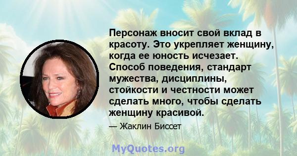 Персонаж вносит свой вклад в красоту. Это укрепляет женщину, когда ее юность исчезает. Способ поведения, стандарт мужества, дисциплины, стойкости и честности может сделать много, чтобы сделать женщину красивой.