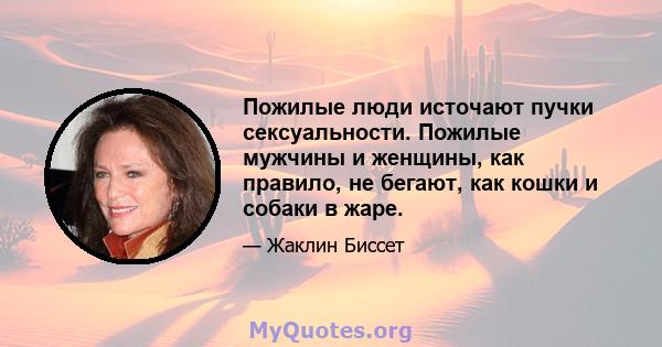 Пожилые люди источают пучки сексуальности. Пожилые мужчины и женщины, как правило, не бегают, как кошки и собаки в жаре.