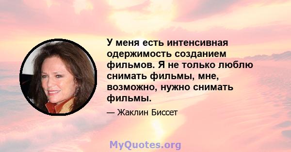 У меня есть интенсивная одержимость созданием фильмов. Я не только люблю снимать фильмы, мне, возможно, нужно снимать фильмы.