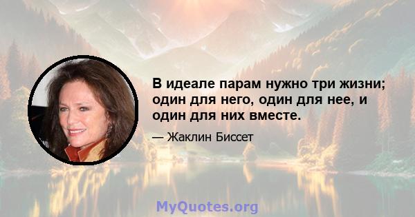 В идеале парам нужно три жизни; один для него, один для нее, и один для них вместе.