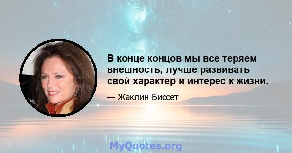 В конце концов мы все теряем внешность, лучше развивать свой характер и интерес к жизни.