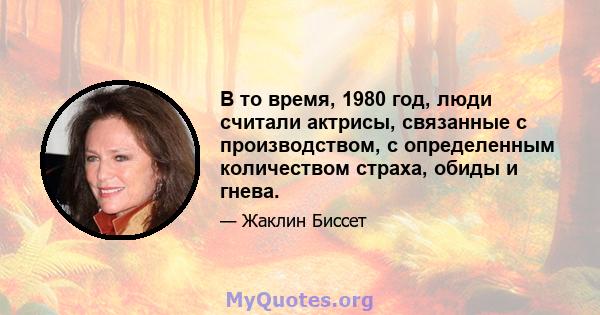 В то время, 1980 год, люди считали актрисы, связанные с производством, с определенным количеством страха, обиды и гнева.