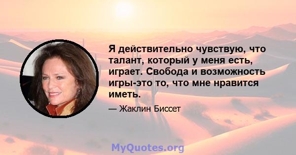 Я действительно чувствую, что талант, который у меня есть, играет. Свобода и возможность игры-это то, что мне нравится иметь.