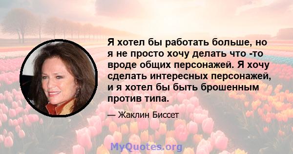 Я хотел бы работать больше, но я не просто хочу делать что -то вроде общих персонажей. Я хочу сделать интересных персонажей, и я хотел бы быть брошенным против типа.