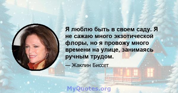 Я люблю быть в своем саду. Я не сажаю много экзотической флоры, но я провожу много времени на улице, занимаясь ручным трудом.