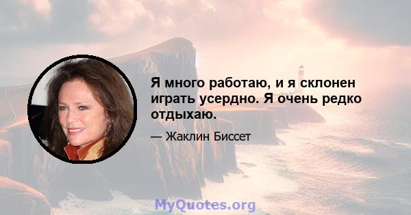 Я много работаю, и я склонен играть усердно. Я очень редко отдыхаю.