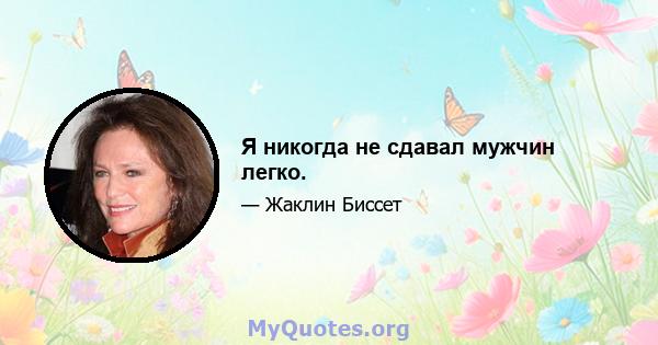 Я никогда не сдавал мужчин легко.