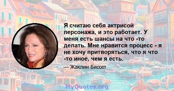 Я считаю себя актрисой персонажа, и это работает. У меня есть шансы на что -то делать. Мне нравится процесс - я не хочу притворяться, что я что -то иное, чем я есть.