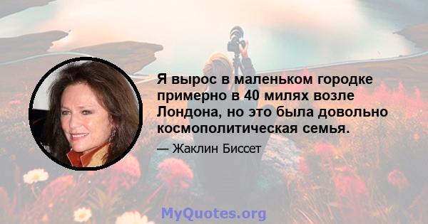 Я вырос в маленьком городке примерно в 40 милях возле Лондона, но это была довольно космополитическая семья.