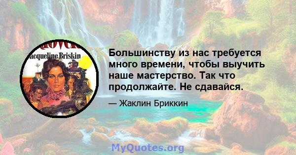 Большинству из нас требуется много времени, чтобы выучить наше мастерство. Так что продолжайте. Не сдавайся.