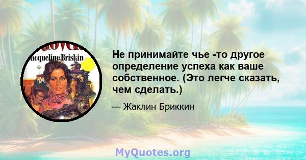 Не принимайте чье -то другое определение успеха как ваше собственное. (Это легче сказать, чем сделать.)