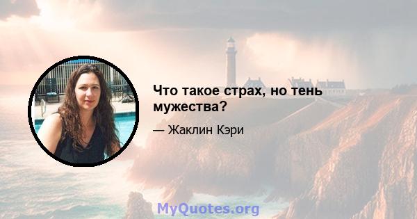 Что такое страх, но тень мужества?