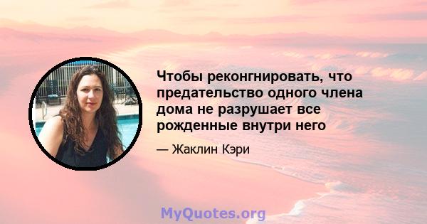 Чтобы реконгнировать, что предательство одного члена дома не разрушает все рожденные внутри него