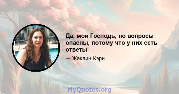 Да, мой Господь, но вопросы опасны, потому что у них есть ответы