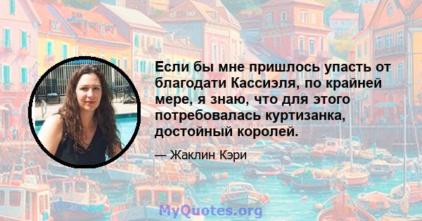 Если бы мне пришлось упасть от благодати Кассиэля, по крайней мере, я знаю, что для этого потребовалась куртизанка, достойный королей.