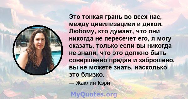 Это тонкая грань во всех нас, между цивилизацией и дикой. Любому, кто думает, что они никогда не пересечет его, я могу сказать, только если вы никогда не знали, что это должно быть совершенно предан и заброшено, вы не