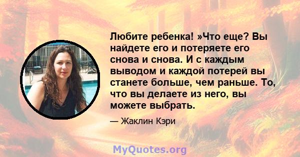 Любите ребенка! »Что еще? Вы найдете его и потеряете его снова и снова. И с каждым выводом и каждой потерей вы станете больше, чем раньше. То, что вы делаете из него, вы можете выбрать.