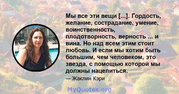 Мы все эти вещи [...]. Гордость, желание, сострадание, умение, воинственность, плодотворность, верность ... и вина. Но над всем этим стоит любовь. И если мы хотим быть большим, чем человеком, это звезда, с помощью