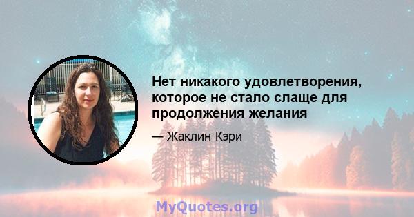 Нет никакого удовлетворения, которое не стало слаще для продолжения желания