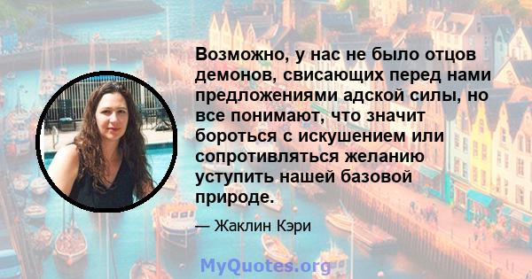 Возможно, у нас не было отцов демонов, свисающих перед нами предложениями адской силы, но все понимают, что значит бороться с искушением или сопротивляться желанию уступить нашей базовой природе.