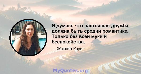 Я думаю, что настоящая дружба должна быть сродни романтике. Только без всей муки и беспокойства.