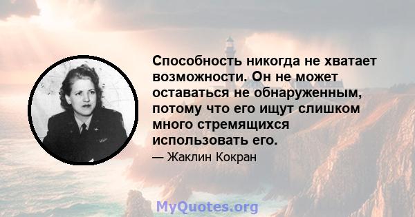 Способность никогда не хватает возможности. Он не может оставаться не обнаруженным, потому что его ищут слишком много стремящихся использовать его.