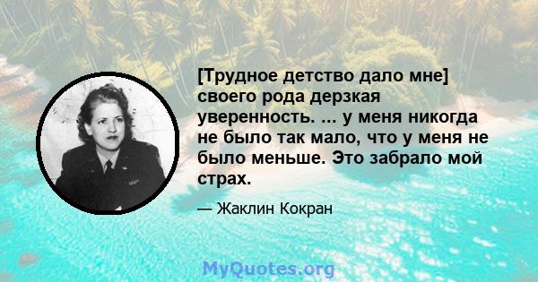 [Трудное детство дало мне] своего рода дерзкая уверенность. ... у меня никогда не было так мало, что у меня не было меньше. Это забрало мой страх.