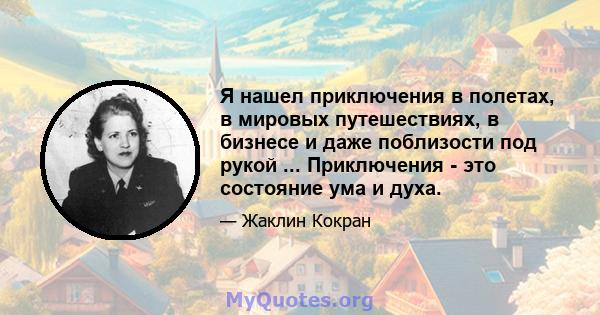 Я нашел приключения в полетах, в мировых путешествиях, в бизнесе и даже поблизости под рукой ... Приключения - это состояние ума и духа.