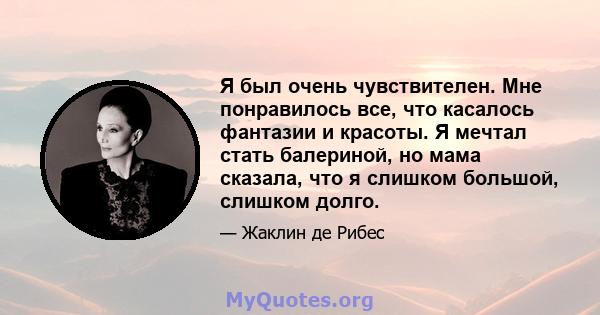 Я был очень чувствителен. Мне понравилось все, что касалось фантазии и красоты. Я мечтал стать балериной, но мама сказала, что я слишком большой, слишком долго.