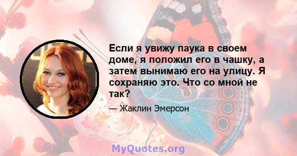 Если я увижу паука в своем доме, я положил его в чашку, а затем вынимаю его на улицу. Я сохраняю это. Что со мной не так?