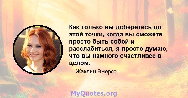 Как только вы доберетесь до этой точки, когда вы сможете просто быть собой и расслабиться, я просто думаю, что вы намного счастливее в целом.