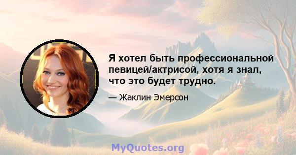 Я хотел быть профессиональной певицей/актрисой, хотя я знал, что это будет трудно.