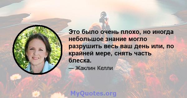 Это было очень плохо, но иногда небольшое знание могло разрушить весь ваш день или, по крайней мере, снять часть блеска.