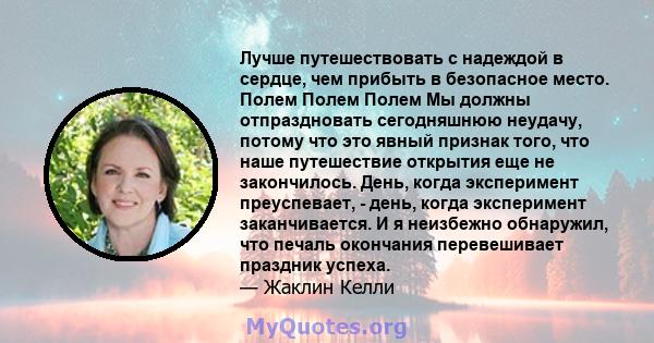 Лучше путешествовать с надеждой в сердце, чем прибыть в безопасное место. Полем Полем Полем Мы должны отпраздновать сегодняшнюю неудачу, потому что это явный признак того, что наше путешествие открытия еще не