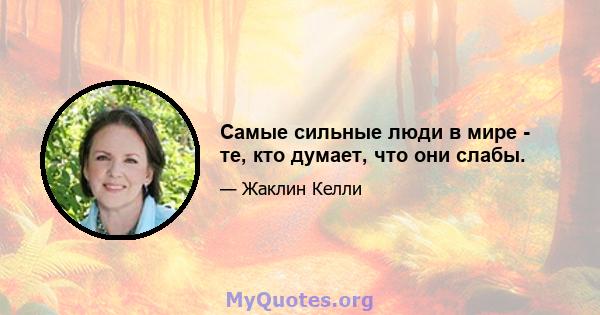 Самые сильные люди в мире - те, кто думает, что они слабы.