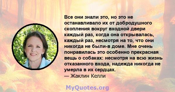 Все они знали это, но это не останавливало их от добродушного скопления вокруг входной двери каждый раз, когда она открывалась, каждый раз, несмотря на то, что они никогда не были-в доме. Мне очень понравилась это