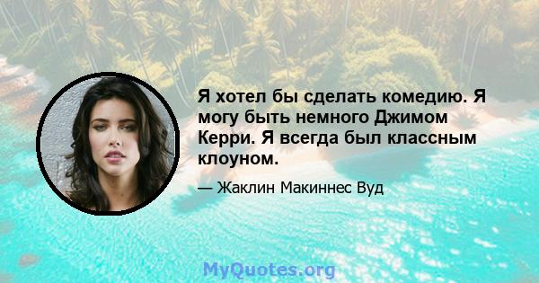 Я хотел бы сделать комедию. Я могу быть немного Джимом Керри. Я всегда был классным клоуном.