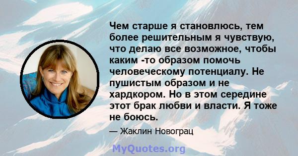 Чем старше я становлюсь, тем более решительным я чувствую, что делаю все возможное, чтобы каким -то образом помочь человеческому потенциалу. Не пушистым образом и не хардкором. Но в этом середине этот брак любви и