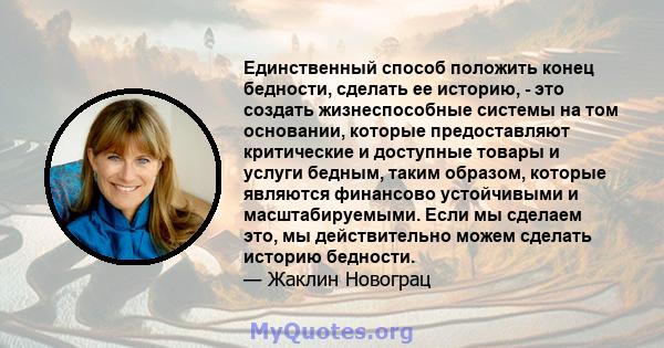 Единственный способ положить конец бедности, сделать ее историю, - это создать жизнеспособные системы на том основании, которые предоставляют критические и доступные товары и услуги бедным, таким образом, которые