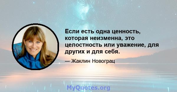 Если есть одна ценность, которая неизменна, это целостность или уважение, для других и для себя.