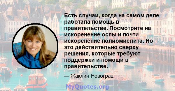 Есть случаи, когда на самом деле работала помощь в правительстве. Посмотрите на искоренение оспы и почти искоренение полиомиелита. Но это действительно сверху решения, которые требуют поддержки и помощи в правительстве.