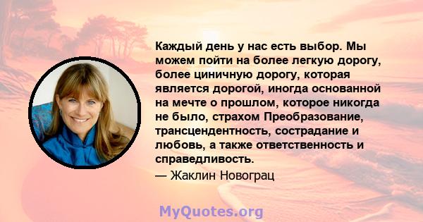 Каждый день у нас есть выбор. Мы можем пойти на более легкую дорогу, более циничную дорогу, которая является дорогой, иногда основанной на мечте о прошлом, которое никогда не было, страхом Преобразование,